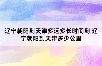 辽宁朝阳到天津多远多长时间到 辽宁朝阳到天津多少公里